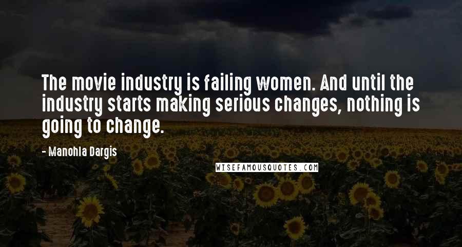 Manohla Dargis Quotes: The movie industry is failing women. And until the industry starts making serious changes, nothing is going to change.