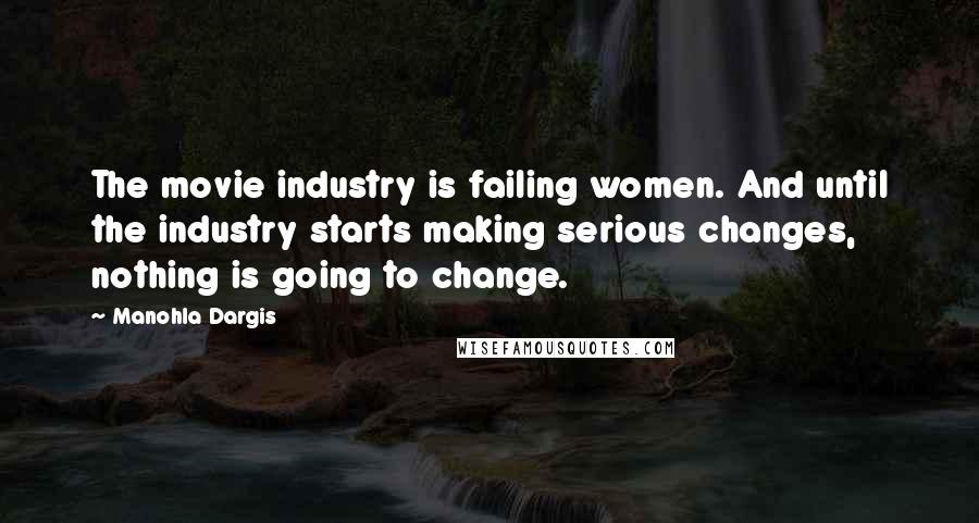 Manohla Dargis Quotes: The movie industry is failing women. And until the industry starts making serious changes, nothing is going to change.