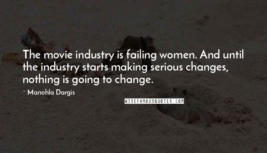 Manohla Dargis Quotes: The movie industry is failing women. And until the industry starts making serious changes, nothing is going to change.