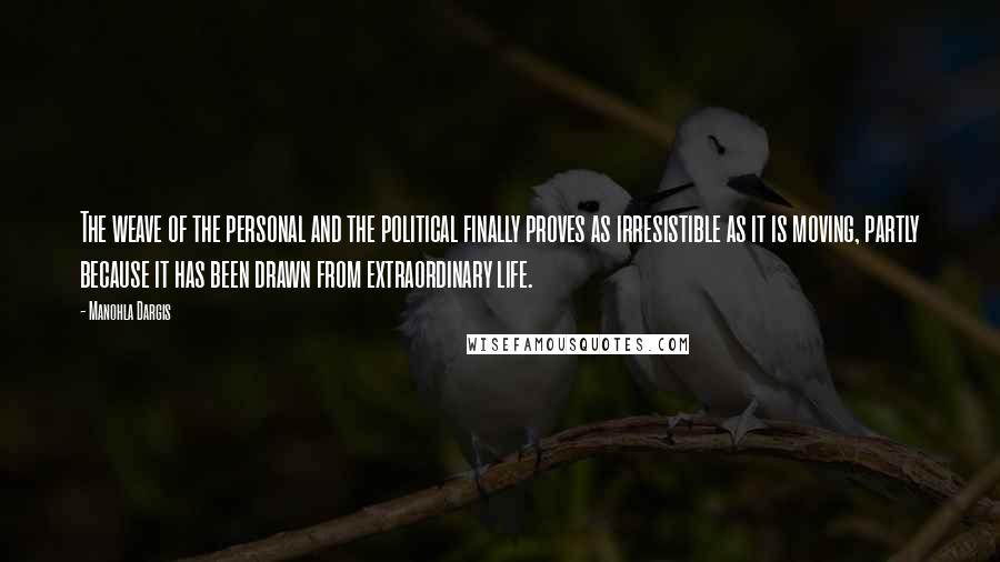 Manohla Dargis Quotes: The weave of the personal and the political finally proves as irresistible as it is moving, partly because it has been drawn from extraordinary life.