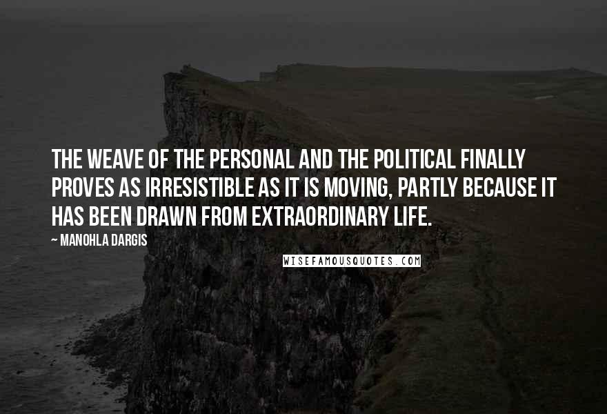 Manohla Dargis Quotes: The weave of the personal and the political finally proves as irresistible as it is moving, partly because it has been drawn from extraordinary life.