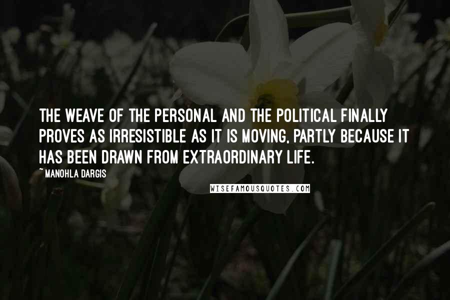 Manohla Dargis Quotes: The weave of the personal and the political finally proves as irresistible as it is moving, partly because it has been drawn from extraordinary life.