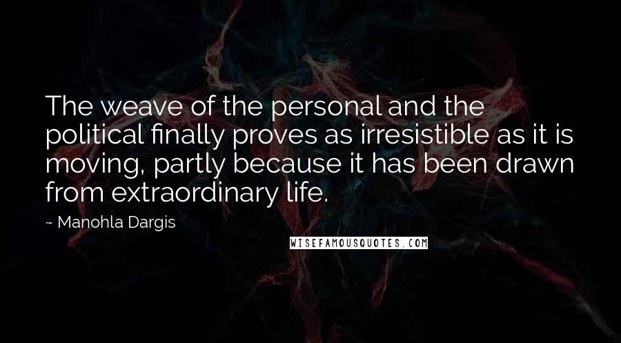 Manohla Dargis Quotes: The weave of the personal and the political finally proves as irresistible as it is moving, partly because it has been drawn from extraordinary life.