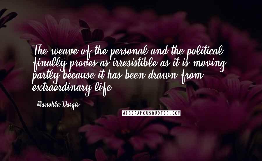 Manohla Dargis Quotes: The weave of the personal and the political finally proves as irresistible as it is moving, partly because it has been drawn from extraordinary life.