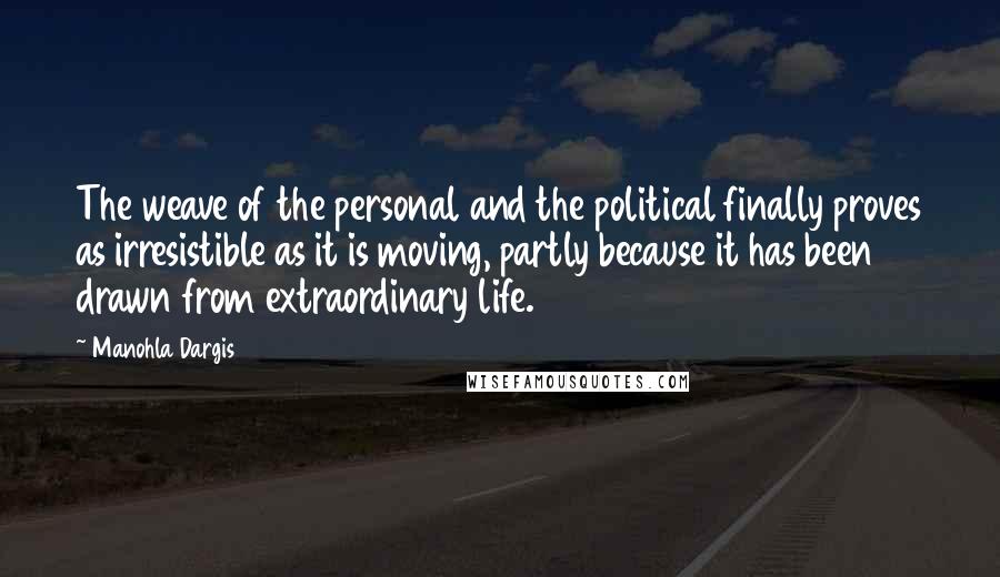 Manohla Dargis Quotes: The weave of the personal and the political finally proves as irresistible as it is moving, partly because it has been drawn from extraordinary life.