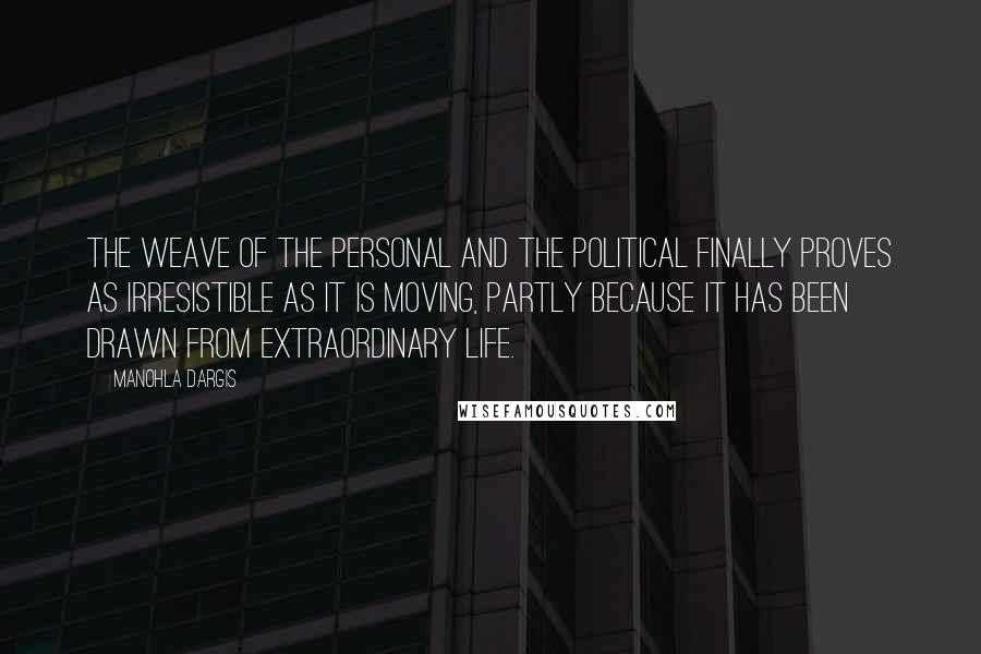 Manohla Dargis Quotes: The weave of the personal and the political finally proves as irresistible as it is moving, partly because it has been drawn from extraordinary life.