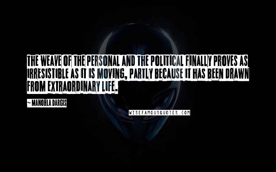 Manohla Dargis Quotes: The weave of the personal and the political finally proves as irresistible as it is moving, partly because it has been drawn from extraordinary life.