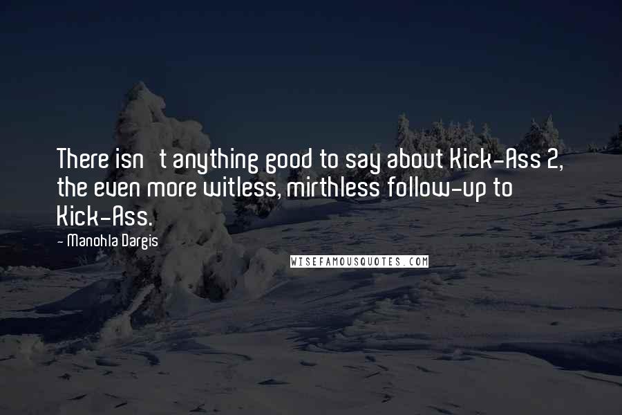 Manohla Dargis Quotes: There isn't anything good to say about Kick-Ass 2, the even more witless, mirthless follow-up to Kick-Ass.