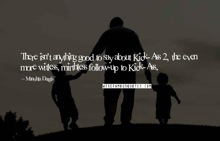 Manohla Dargis Quotes: There isn't anything good to say about Kick-Ass 2, the even more witless, mirthless follow-up to Kick-Ass.