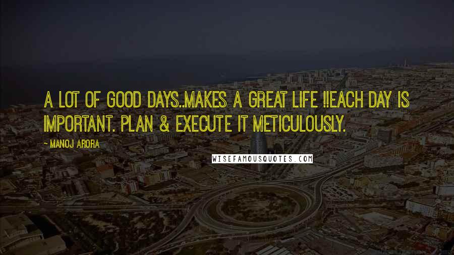 Manoj Arora Quotes: A lot of good days..makes a great life !!Each day is important. Plan & execute it meticulously.