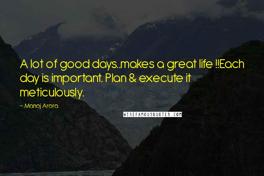 Manoj Arora Quotes: A lot of good days..makes a great life !!Each day is important. Plan & execute it meticulously.