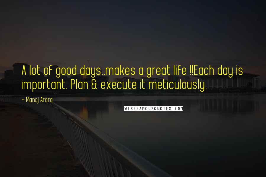 Manoj Arora Quotes: A lot of good days..makes a great life !!Each day is important. Plan & execute it meticulously.