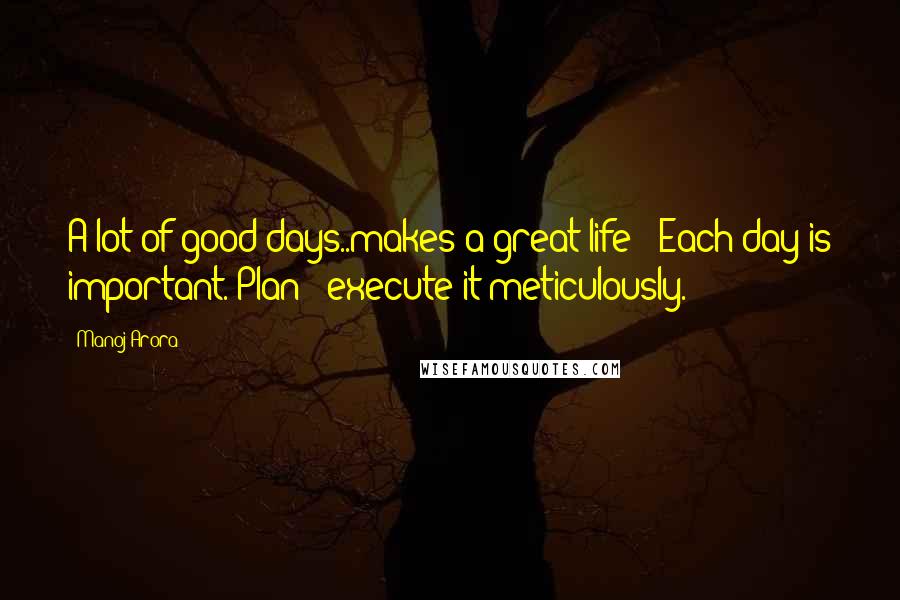 Manoj Arora Quotes: A lot of good days..makes a great life !!Each day is important. Plan & execute it meticulously.