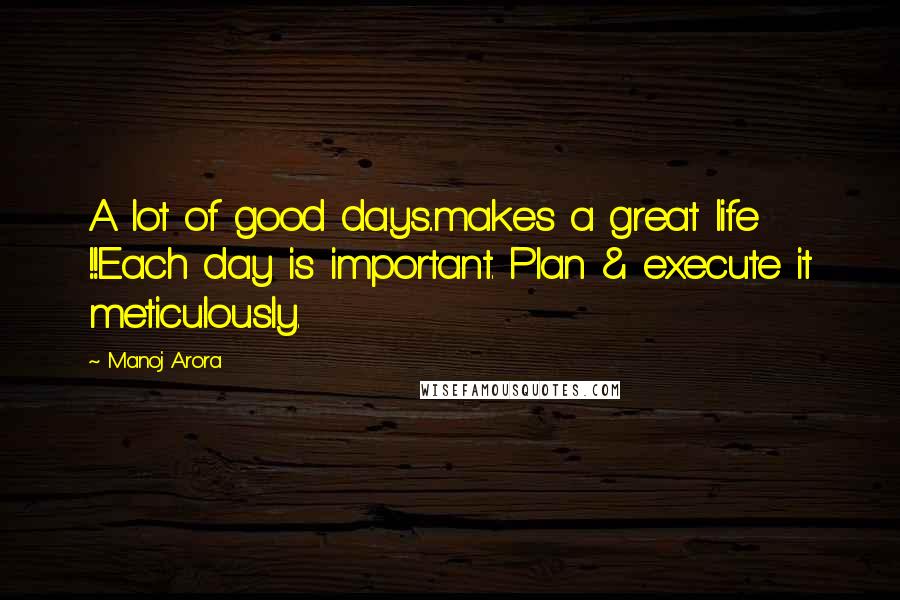 Manoj Arora Quotes: A lot of good days..makes a great life !!Each day is important. Plan & execute it meticulously.