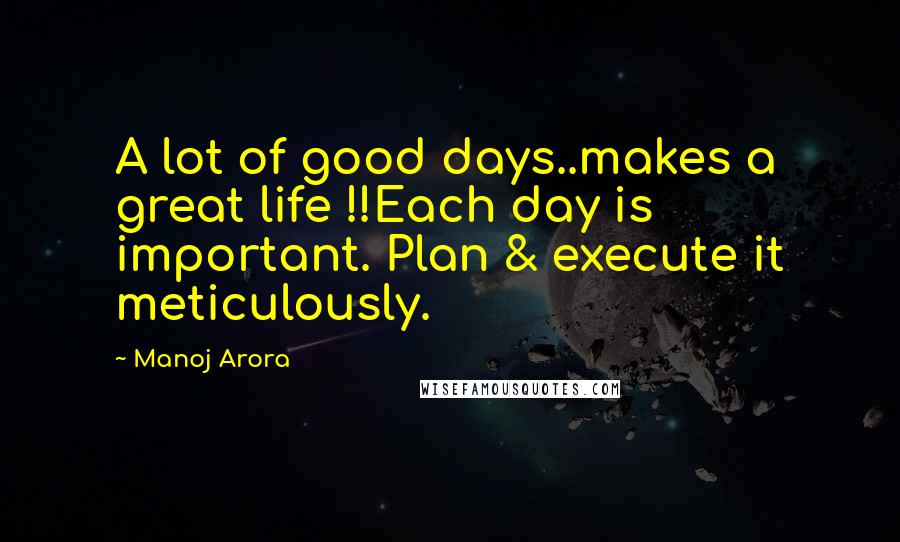 Manoj Arora Quotes: A lot of good days..makes a great life !!Each day is important. Plan & execute it meticulously.