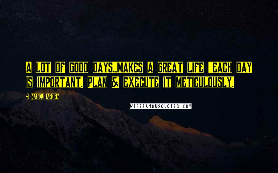 Manoj Arora Quotes: A lot of good days..makes a great life !!Each day is important. Plan & execute it meticulously.