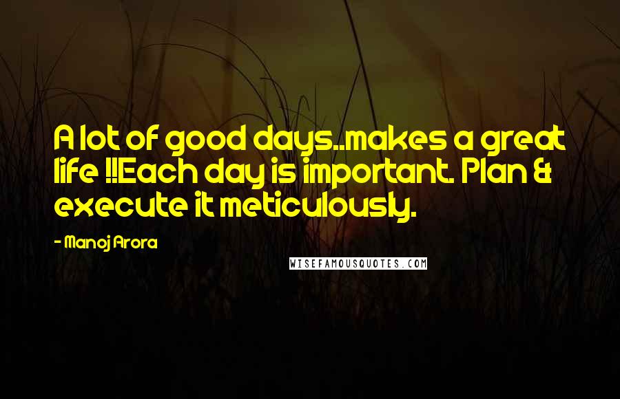 Manoj Arora Quotes: A lot of good days..makes a great life !!Each day is important. Plan & execute it meticulously.