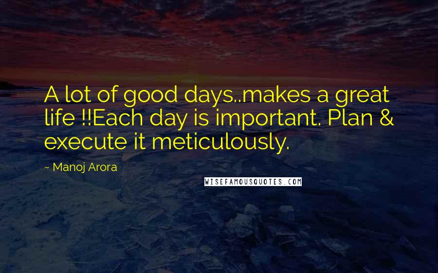 Manoj Arora Quotes: A lot of good days..makes a great life !!Each day is important. Plan & execute it meticulously.