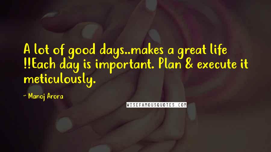 Manoj Arora Quotes: A lot of good days..makes a great life !!Each day is important. Plan & execute it meticulously.