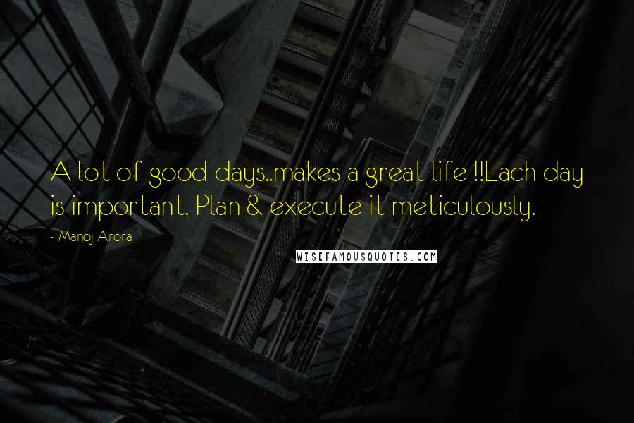 Manoj Arora Quotes: A lot of good days..makes a great life !!Each day is important. Plan & execute it meticulously.