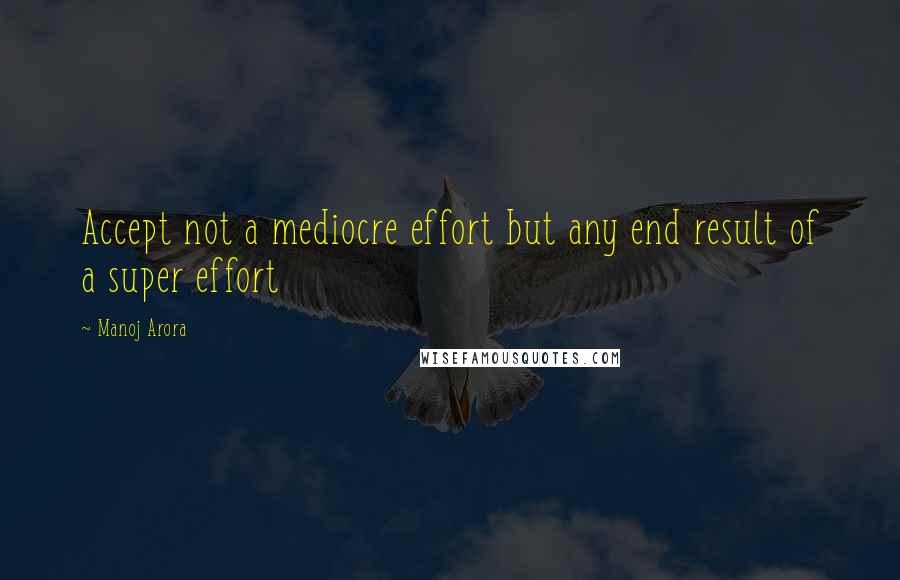 Manoj Arora Quotes: Accept not a mediocre effort but any end result of a super effort