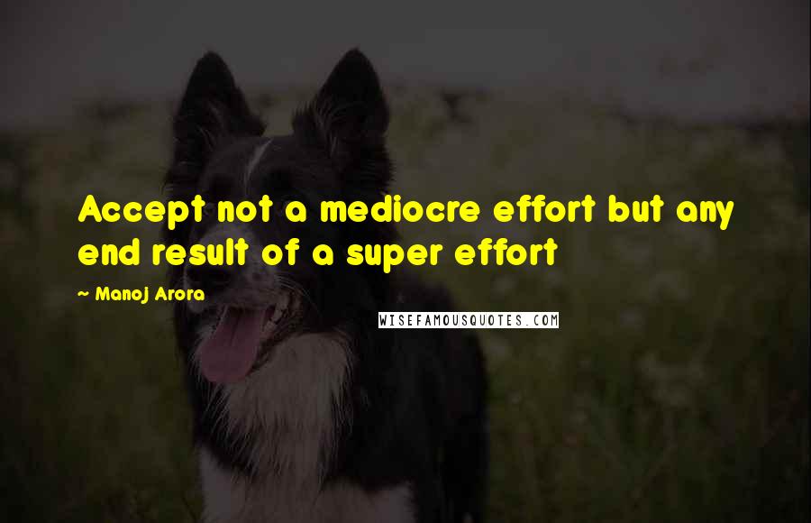 Manoj Arora Quotes: Accept not a mediocre effort but any end result of a super effort