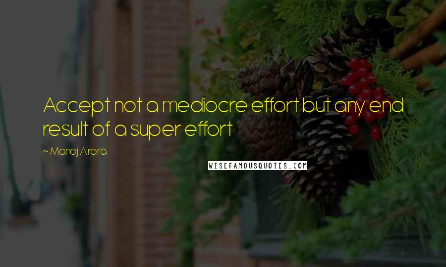Manoj Arora Quotes: Accept not a mediocre effort but any end result of a super effort