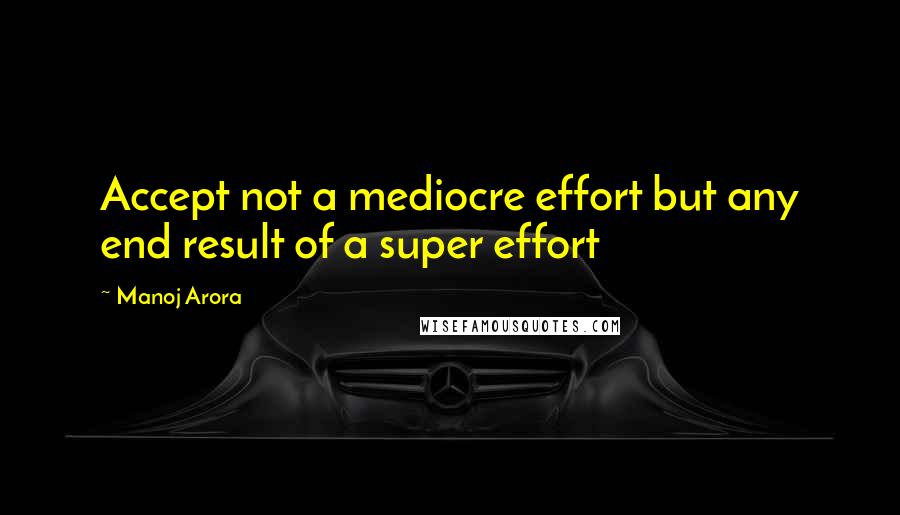 Manoj Arora Quotes: Accept not a mediocre effort but any end result of a super effort