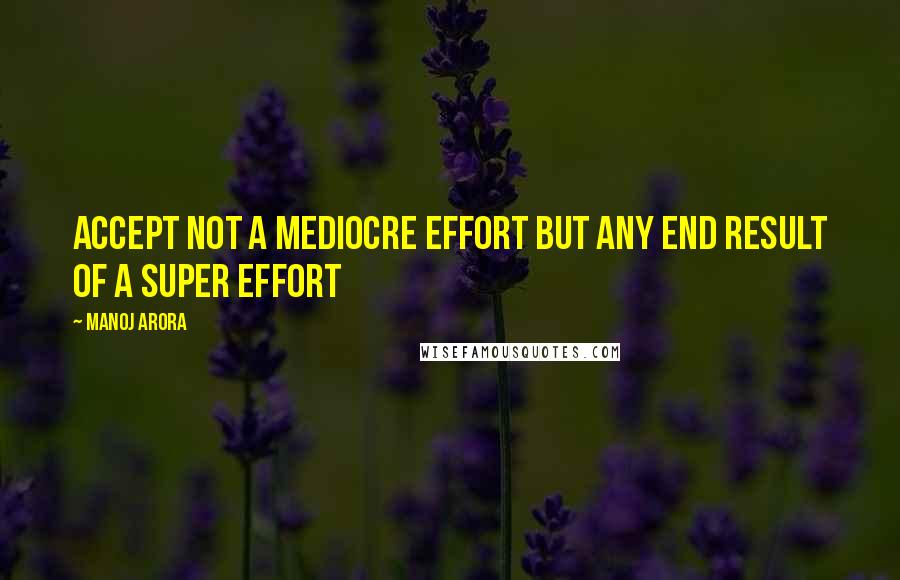 Manoj Arora Quotes: Accept not a mediocre effort but any end result of a super effort