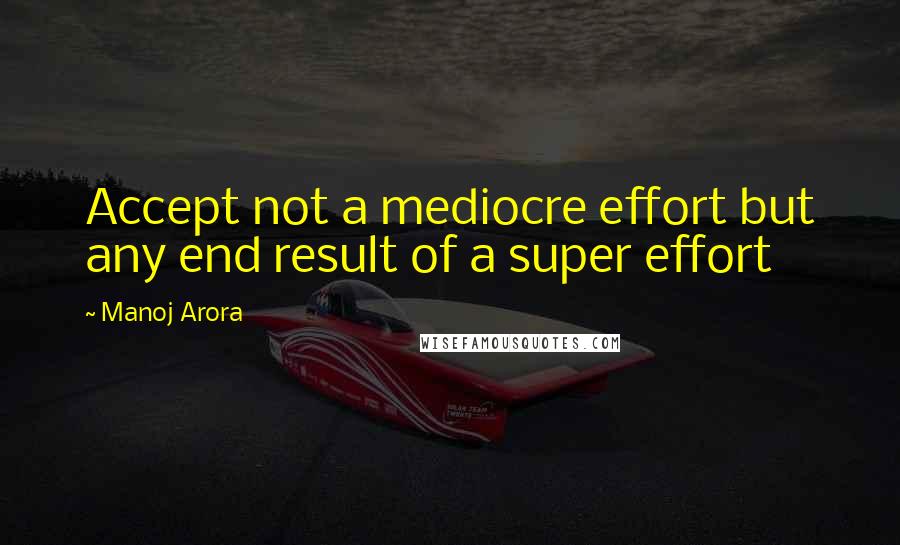 Manoj Arora Quotes: Accept not a mediocre effort but any end result of a super effort