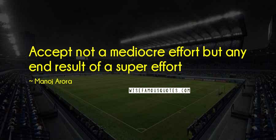 Manoj Arora Quotes: Accept not a mediocre effort but any end result of a super effort