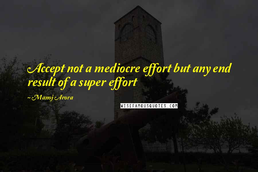 Manoj Arora Quotes: Accept not a mediocre effort but any end result of a super effort