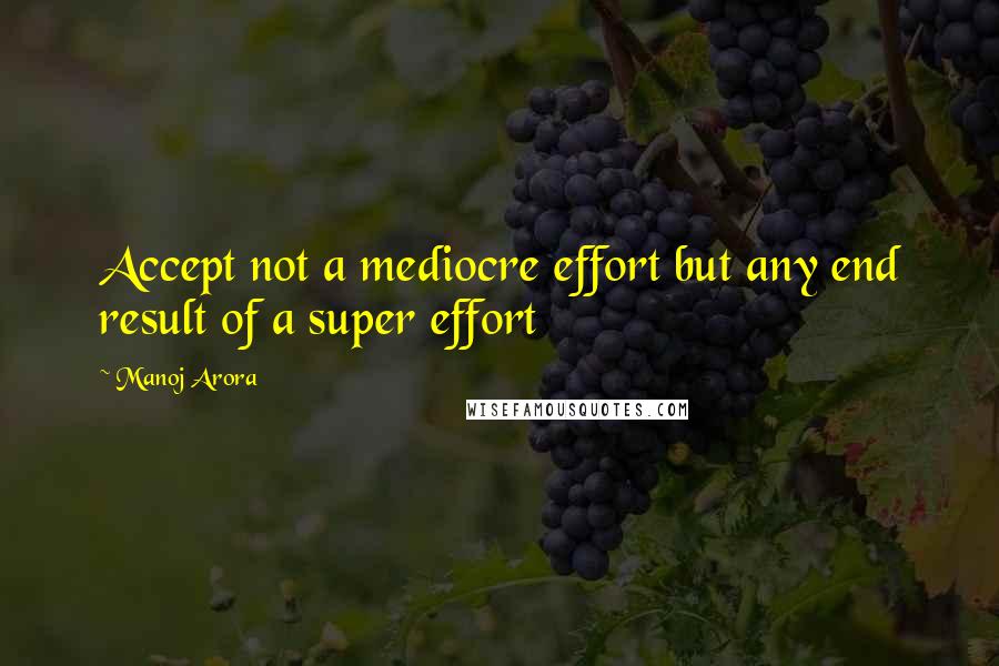 Manoj Arora Quotes: Accept not a mediocre effort but any end result of a super effort