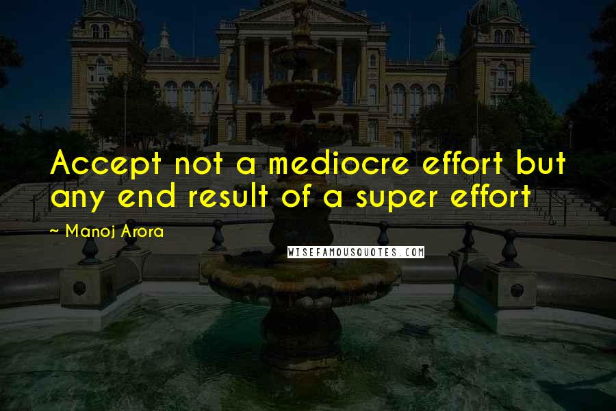 Manoj Arora Quotes: Accept not a mediocre effort but any end result of a super effort