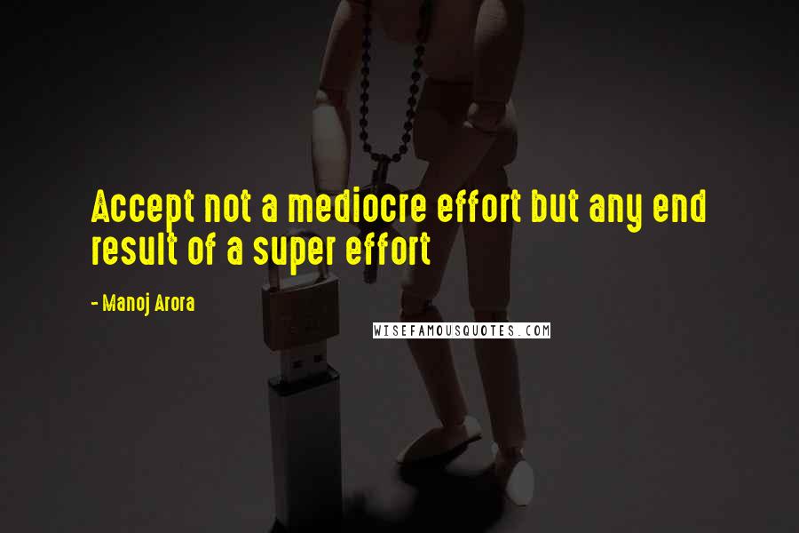 Manoj Arora Quotes: Accept not a mediocre effort but any end result of a super effort