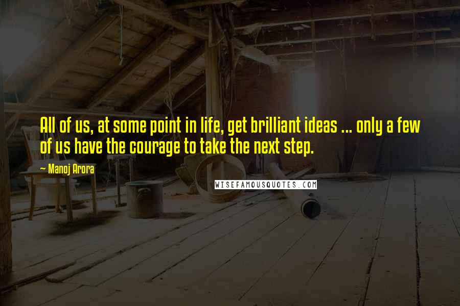 Manoj Arora Quotes: All of us, at some point in life, get brilliant ideas ... only a few of us have the courage to take the next step.