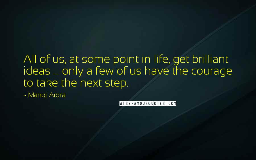 Manoj Arora Quotes: All of us, at some point in life, get brilliant ideas ... only a few of us have the courage to take the next step.