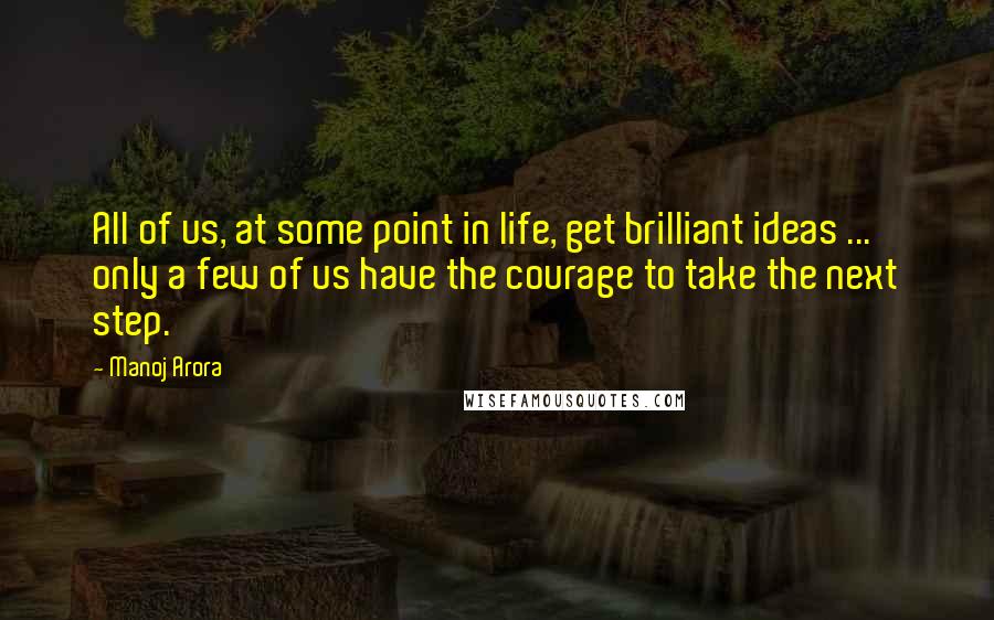 Manoj Arora Quotes: All of us, at some point in life, get brilliant ideas ... only a few of us have the courage to take the next step.