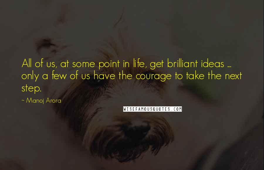 Manoj Arora Quotes: All of us, at some point in life, get brilliant ideas ... only a few of us have the courage to take the next step.