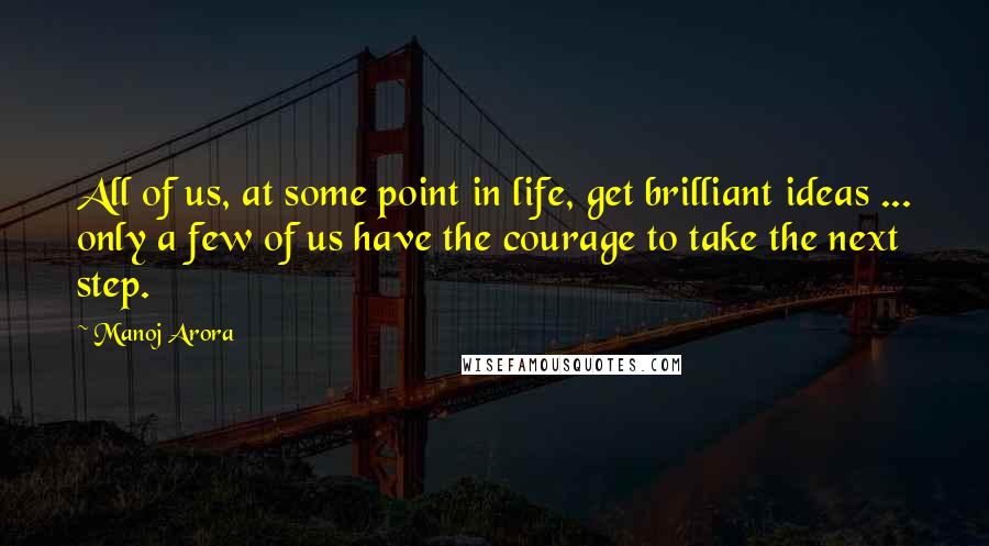 Manoj Arora Quotes: All of us, at some point in life, get brilliant ideas ... only a few of us have the courage to take the next step.