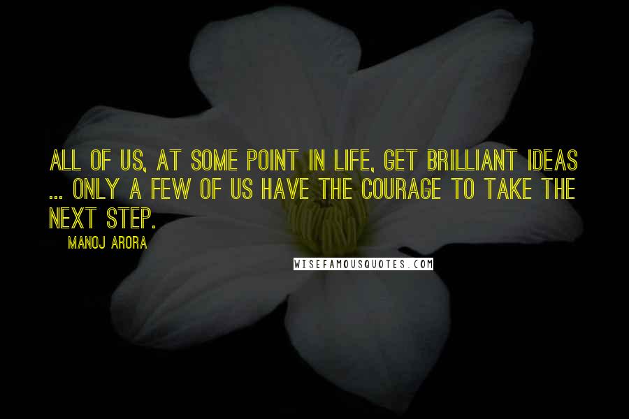 Manoj Arora Quotes: All of us, at some point in life, get brilliant ideas ... only a few of us have the courage to take the next step.