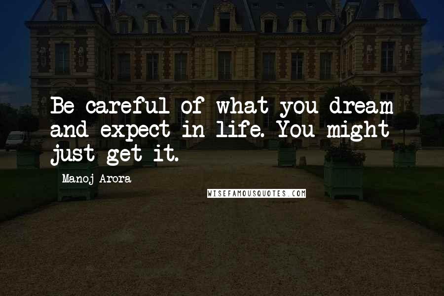 Manoj Arora Quotes: Be careful of what you dream and expect in life. You might just get it.