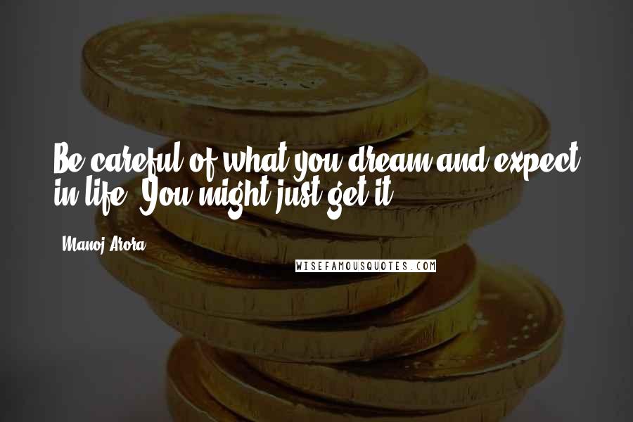 Manoj Arora Quotes: Be careful of what you dream and expect in life. You might just get it.