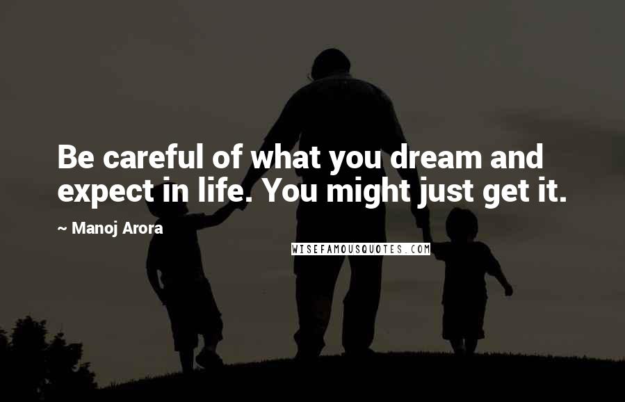 Manoj Arora Quotes: Be careful of what you dream and expect in life. You might just get it.