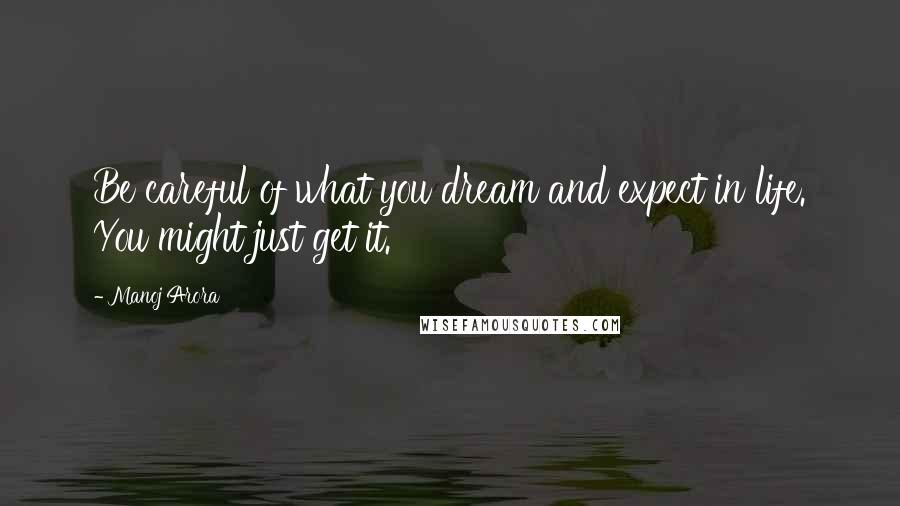 Manoj Arora Quotes: Be careful of what you dream and expect in life. You might just get it.