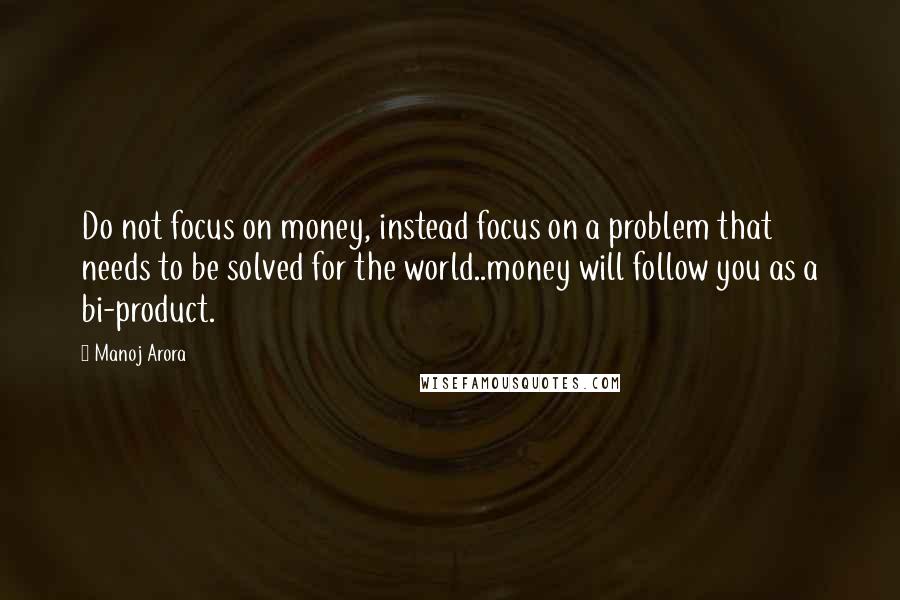 Manoj Arora Quotes: Do not focus on money, instead focus on a problem that needs to be solved for the world..money will follow you as a bi-product.