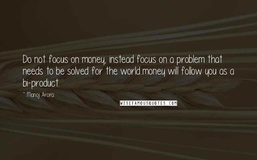 Manoj Arora Quotes: Do not focus on money, instead focus on a problem that needs to be solved for the world..money will follow you as a bi-product.