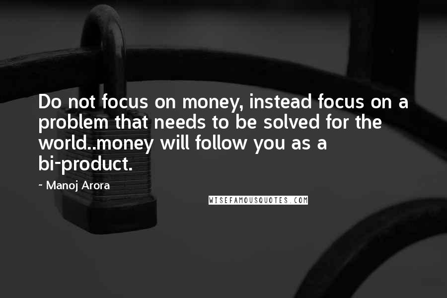 Manoj Arora Quotes: Do not focus on money, instead focus on a problem that needs to be solved for the world..money will follow you as a bi-product.