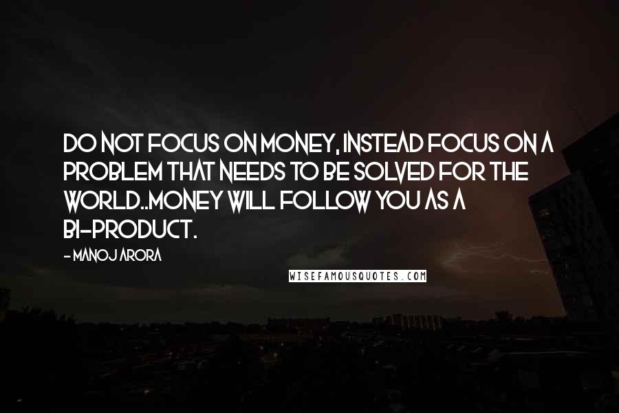 Manoj Arora Quotes: Do not focus on money, instead focus on a problem that needs to be solved for the world..money will follow you as a bi-product.