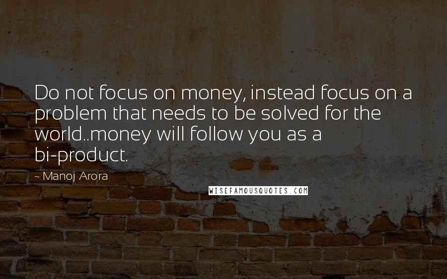 Manoj Arora Quotes: Do not focus on money, instead focus on a problem that needs to be solved for the world..money will follow you as a bi-product.